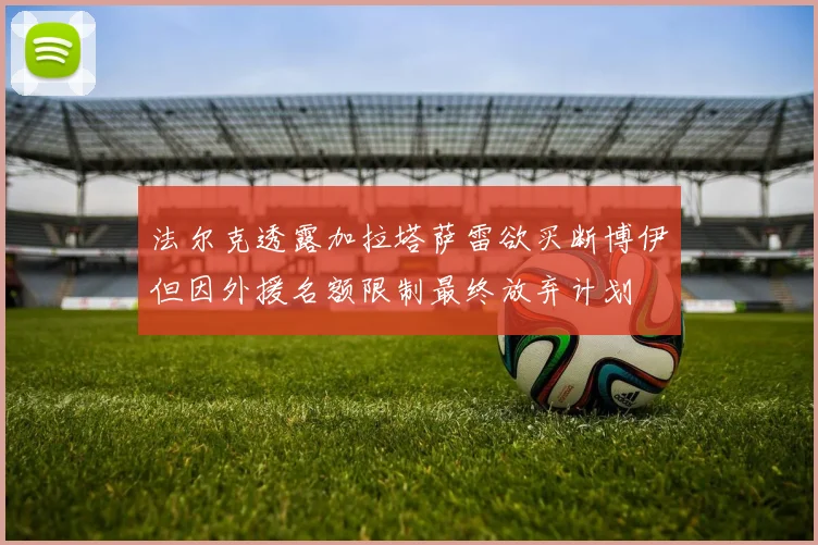 法尔克透露加拉塔萨雷欲买断博伊但因外援名额限制最终放弃计划